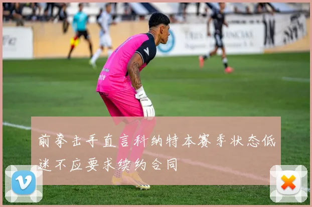 前拳击手直言科纳特本赛季状态低迷不应要求续约合同