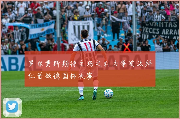 罗尔费斯期待主场之利力争淘汰拜仁晋级德国杯决赛