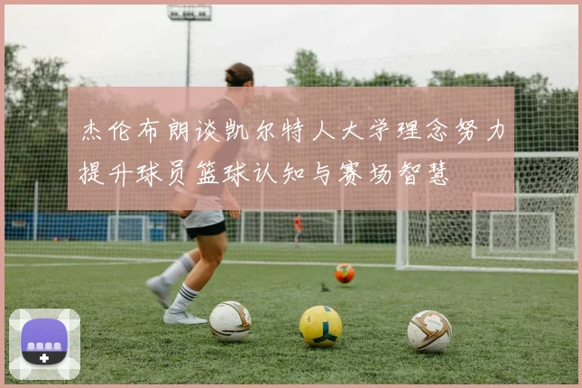 杰伦布朗谈凯尔特人大学理念努力提升球员篮球认知与赛场智慧
