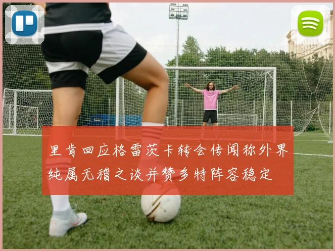 里肯回应格雷茨卡转会传闻称外界纯属无稽之谈并赞多特阵容稳定