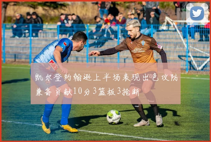 凯尔登约翰逊上半场表现出色攻防兼备贡献10分3篮板3抢断