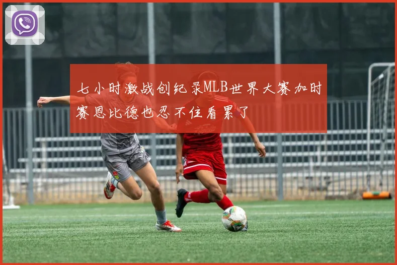 七小时激战创纪录MLB世界大赛加时赛恩比德也忍不住看累了