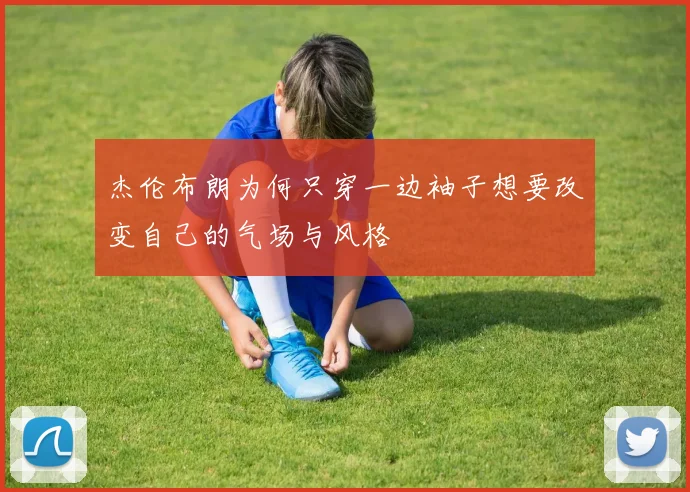 杰伦布朗为何只穿一边袖子想要改变自己的气场与风格