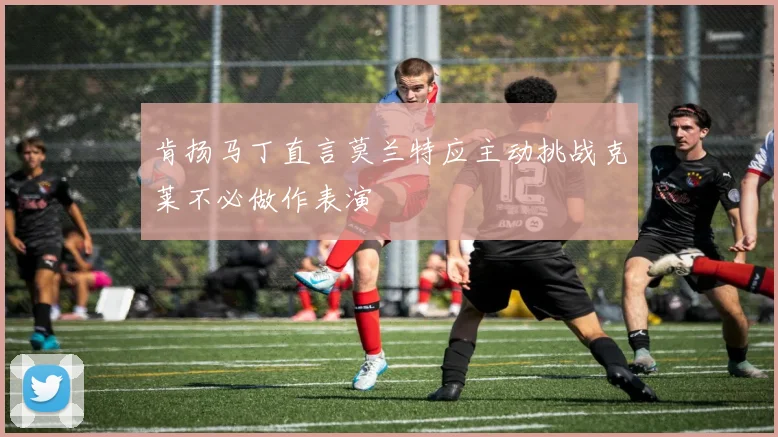 肯扬马丁直言莫兰特应主动挑战克莱不必做作表演