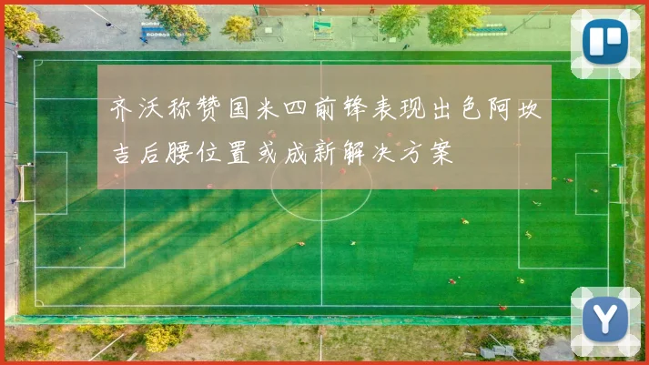 齐沃称赞国米四前锋表现出色阿坎吉后腰位置或成新解决方案