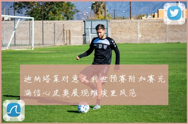 迪纳塔莱对意大利世预赛附加赛充满信心皮奥展现维埃里风范