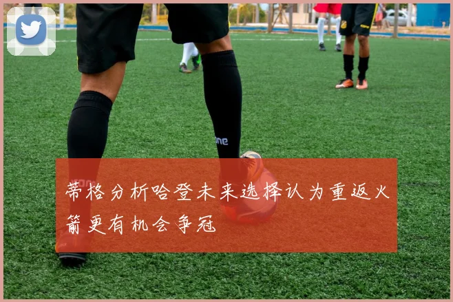 蒂格分析哈登未来选择认为重返火箭更有机会争冠