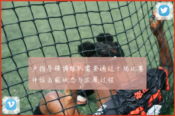 卢指导强调球队需要通过十场比赛评估当前状态与发展过程