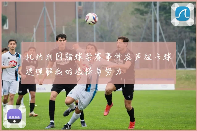 托纳利因赌球禁赛事件发声纽卡球迷理解我的选择与努力