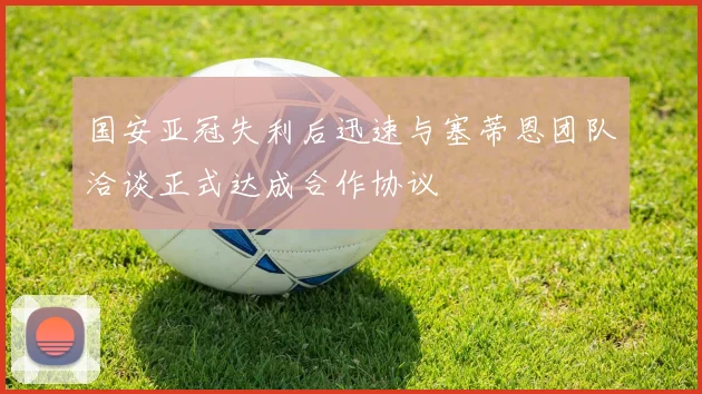 国安亚冠失利后迅速与塞蒂恩团队洽谈正式达成合作协议