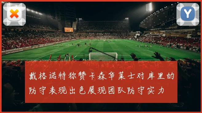 戴格诺特称赞卡森华莱士对库里的防守表现出色展现团队防守实力