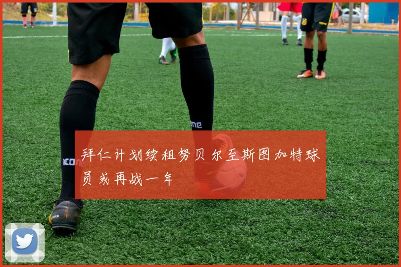 拜仁计划续租努贝尔至斯图加特球员或再战一年