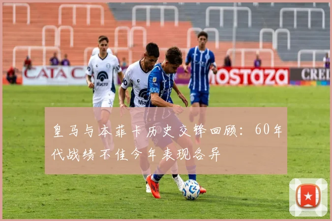 皇马与本菲卡历史交锋回顾：60年代战绩不佳今年表现各异