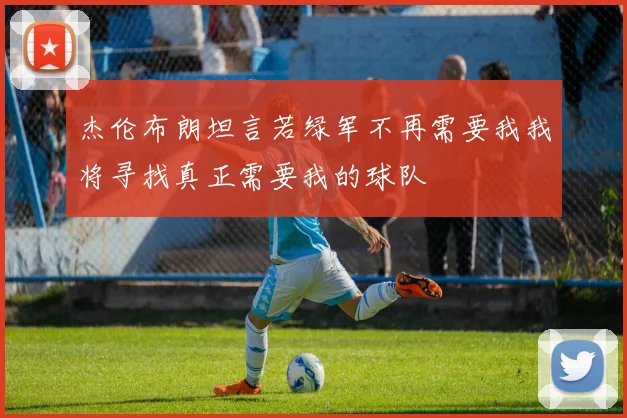 杰伦布朗坦言若绿军不再需要我我将寻找真正需要我的球队