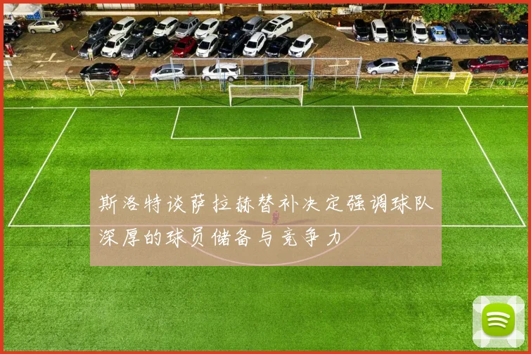 斯洛特谈萨拉赫替补决定强调球队深厚的球员储备与竞争力
