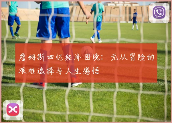 詹姆斯回忆经济困境：无从冒险的艰难选择与人生感悟