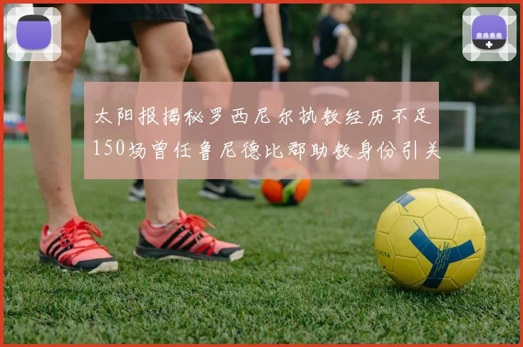 太阳报揭秘罗西尼尔执教经历不足150场曾任鲁尼德比郡助教身份引关注