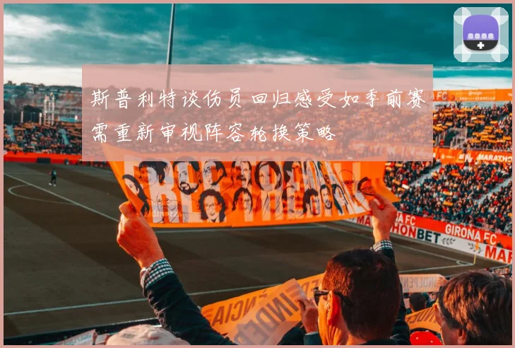 斯普利特谈伤员回归感受如季前赛需重新审视阵容轮换策略