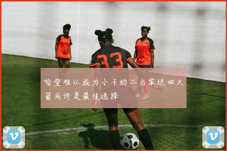 哈登难以成为小卡的二当家送回火箭或许是最佳选择