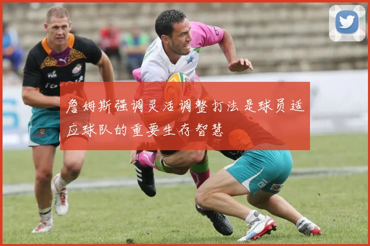 詹姆斯强调灵活调整打法是球员适应球队的重要生存智慧