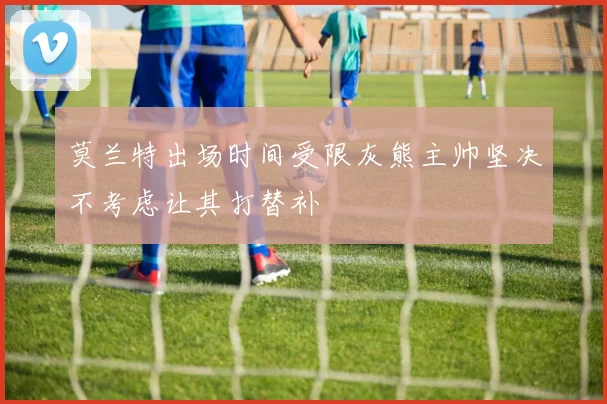 莫兰特出场时间受限灰熊主帅坚决不考虑让其打替补