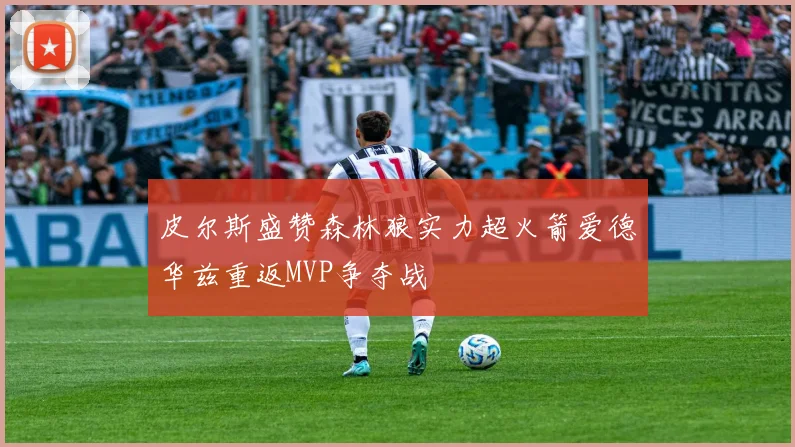 皮尔斯盛赞森林狼实力超火箭爱德华兹重返MVP争夺战