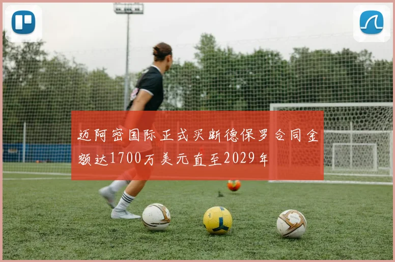 迈阿密国际正式买断德保罗合同金额达1700万美元直至2029年