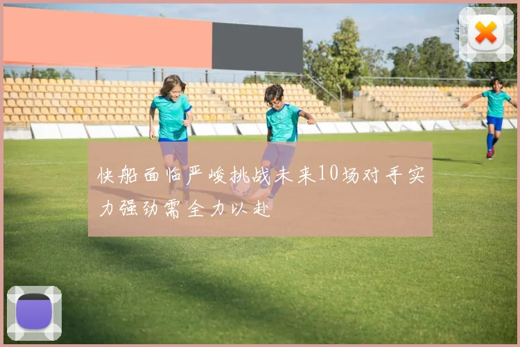 快船面临严峻挑战未来10场对手实力强劲需全力以赴