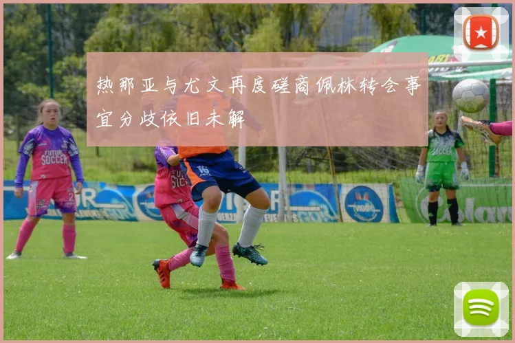 热那亚与尤文再度磋商佩林转会事宜分歧依旧未解