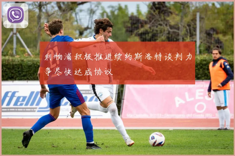 利物浦积极推进续约斯洛特谈判力争尽快达成协议