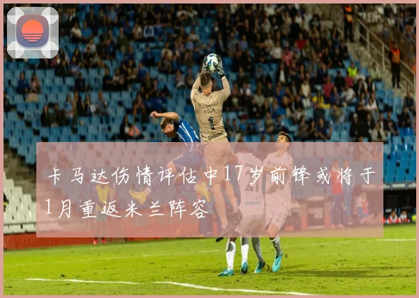 卡马达伤情评估中17岁前锋或将于1月重返米兰阵容