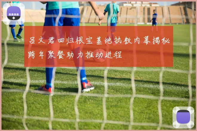 吕文君回归根宝基地执教内幕揭秘跨年聚餐助力推动进程