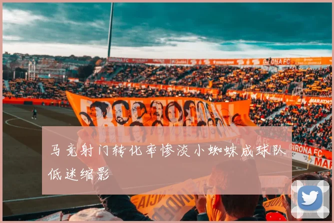 马竞射门转化率惨淡小蜘蛛成球队低迷缩影