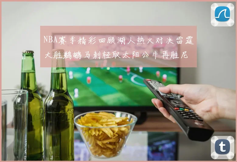 NBA赛季精彩回顾湖人热火对决雷霆大胜鹈鹕马刺轻取太阳公牛再胜尼克斯