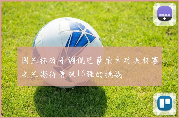 国王杯对手调侃巴萨荣幸对决杯赛之王期待晋级16强的挑战