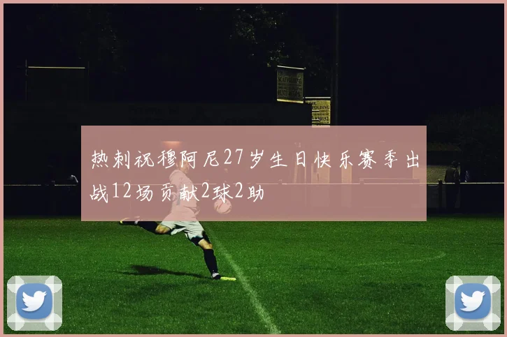 热刺祝穆阿尼27岁生日快乐赛季出战12场贡献2球2助