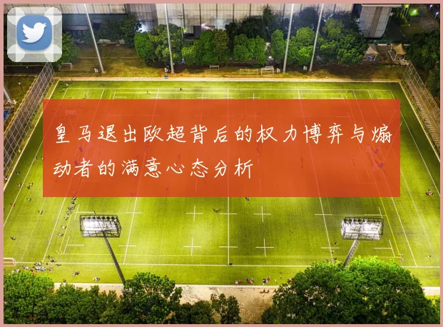 皇马退出欧超背后的权力博弈与煽动者的满意心态分析