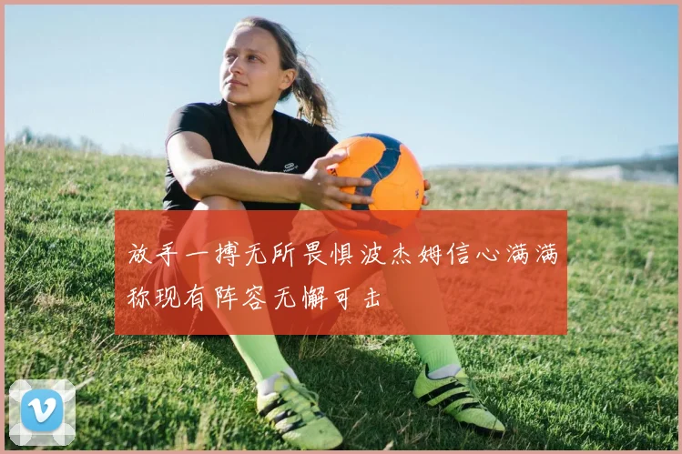 放手一搏无所畏惧波杰姆信心满满称现有阵容无懈可击