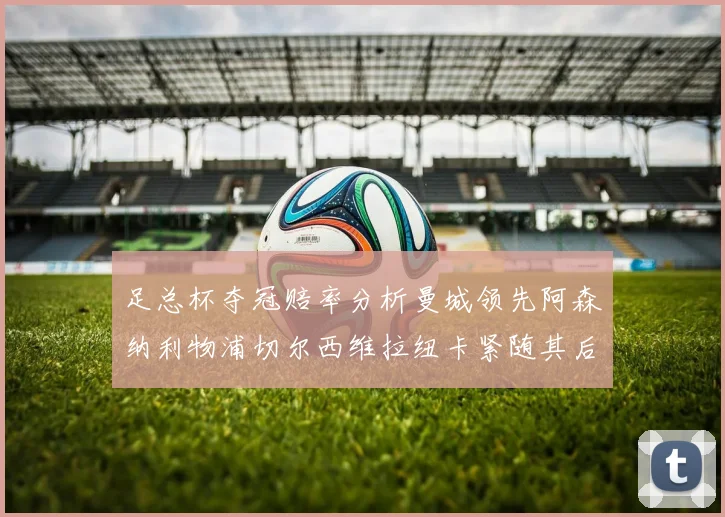 足总杯夺冠赔率分析曼城领先阿森纳利物浦切尔西维拉纽卡紧随其后