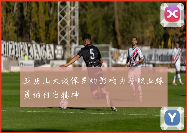 亚历山大谈保罗的影响力与职业球员的付出精神