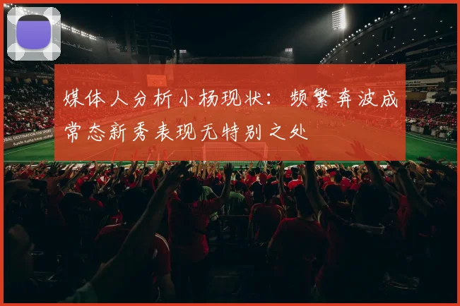 媒体人分析小杨现状：频繁奔波成常态新秀表现无特别之处