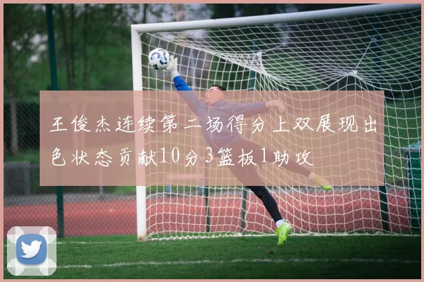王俊杰连续第二场得分上双展现出色状态贡献10分3篮板1助攻