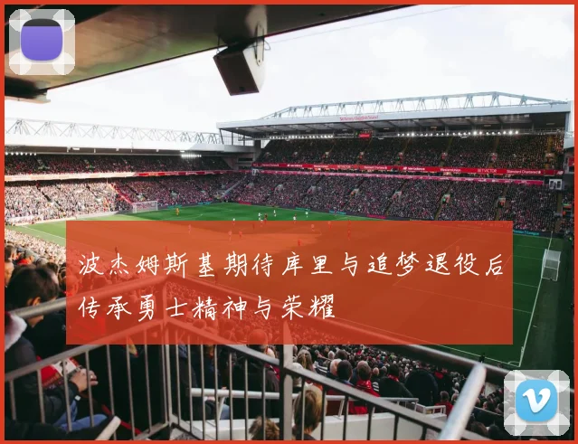 波杰姆斯基期待库里与追梦退役后传承勇士精神与荣耀