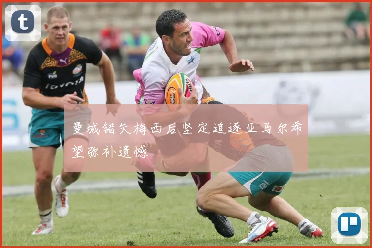 曼城错失梅西后坚定追逐亚马尔希望弥补遗憾