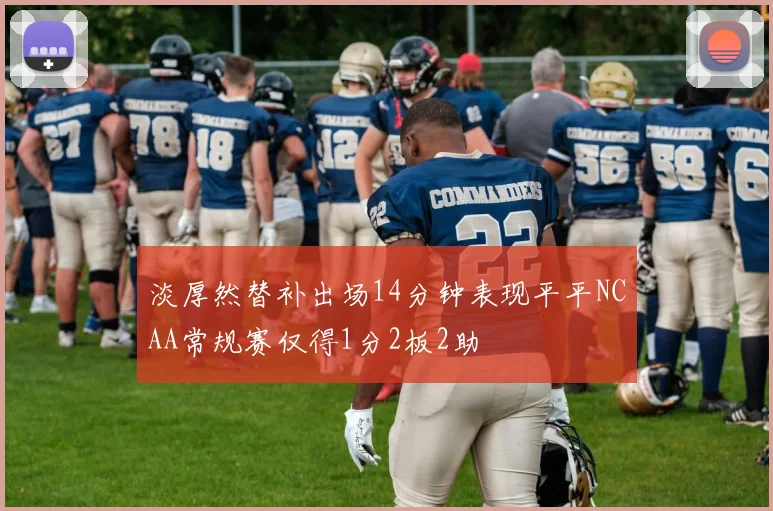 淡厚然替补出场14分钟表现平平NCAA常规赛仅得1分2板2助