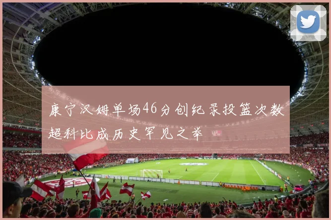 康宁汉姆单场46分创纪录投篮次数超科比成历史罕见之举
