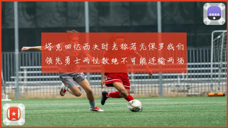 塔克回忆西决时光称若无保罗我们领先勇士两位数绝不可能连输两场