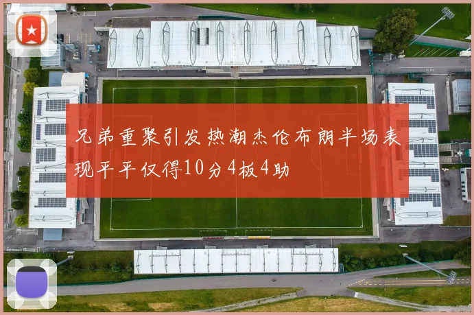 兄弟重聚引发热潮杰伦布朗半场表现平平仅得10分4板4助
