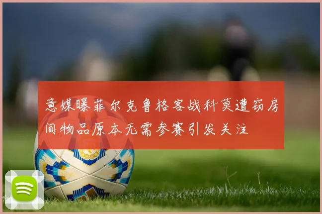 意媒曝菲尔克鲁格客战科莫遭窃房间物品原本无需参赛引发关注