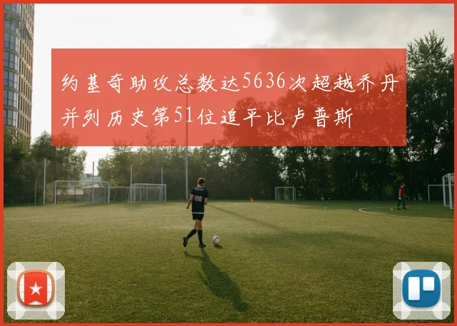 约基奇助攻总数达5636次超越乔丹并列历史第51位追平比卢普斯